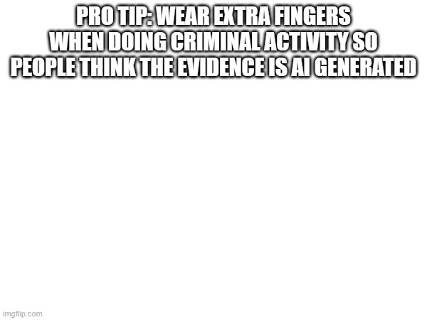 PRO TIP: WEAR EXTRA FINGERS WHEN DOING CRIMINAL ACTIVITY SO PEOPLE THINK THE EVIDENCE IS AI GENERATED | made w/ Imgflip meme maker