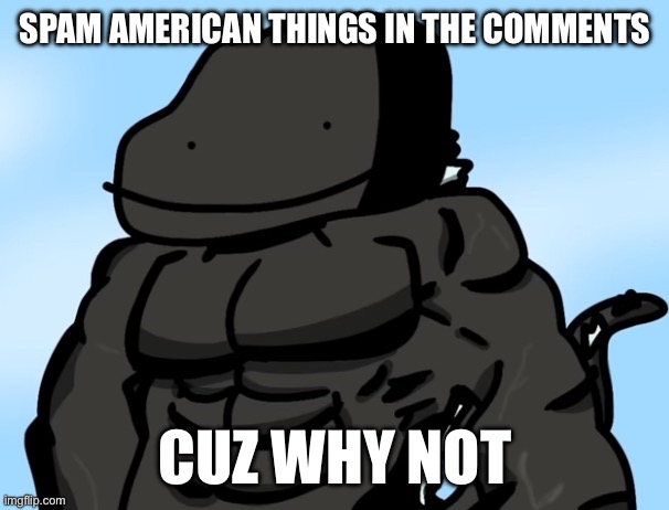 Do the spam | SPAM AMERICAN THINGS IN THE COMMENTS; CUZ WHY NOT | image tagged in buff godzilla but poorly drawn | made w/ Imgflip meme maker
