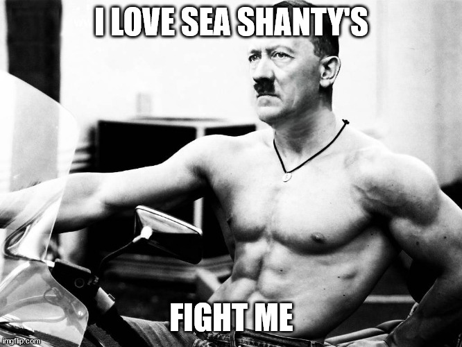 Adolf Hitler Body Builder | I LOVE SEA SHANTY'S; FIGHT ME | image tagged in adolf hitler body builder | made w/ Imgflip meme maker