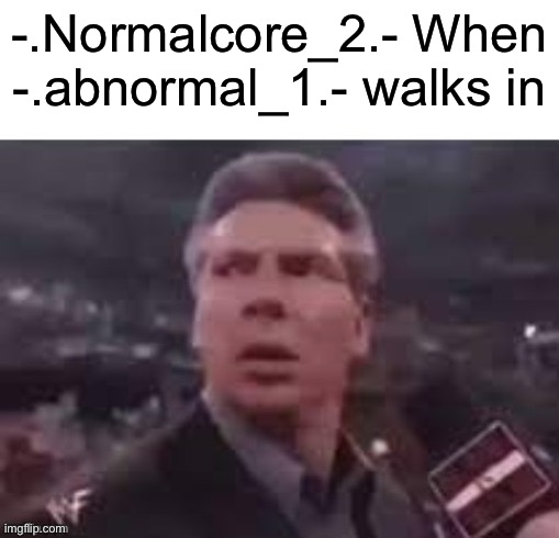 x when x walks in | -.Normalcore_2.- When -.abnormal_1.- walks in | image tagged in x when x walks in | made w/ Imgflip meme maker
