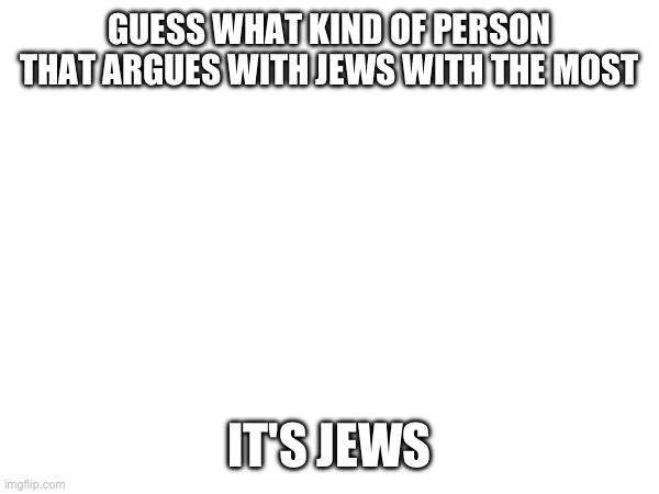 GUESS WHAT KIND OF PERSON THAT ARGUES WITH JEWS WITH THE MOST; IT'S JEWS | made w/ Imgflip meme maker