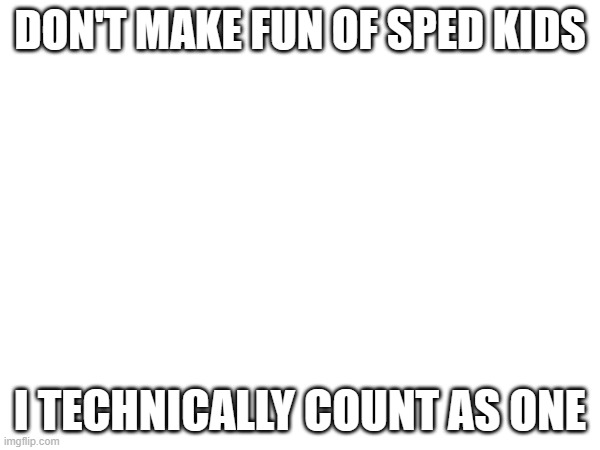 DON'T MAKE FUN OF SPED KIDS; I TECHNICALLY COUNT AS ONE | made w/ Imgflip meme maker