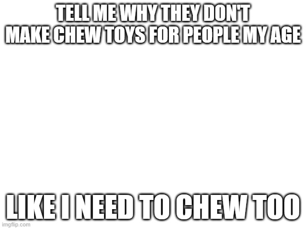 TELL ME WHY THEY DON'T MAKE CHEW TOYS FOR PEOPLE MY AGE; LIKE I NEED TO CHEW TOO | made w/ Imgflip meme maker