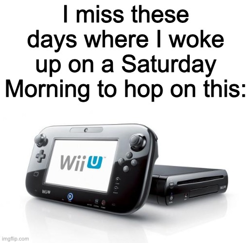 If you're a gamer from the late gen z, you'll know what im talking about | I miss these days where I woke up on a Saturday Morning to hop on this: | image tagged in wii u,gaming,nintendo,ps5,xbox,fun | made w/ Imgflip meme maker