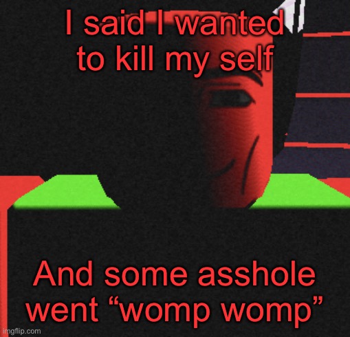 Guh | I said I wanted to kill my self; And some asshole went “womp womp” | image tagged in life is roblox | made w/ Imgflip meme maker
