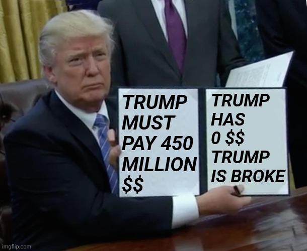 Trump Broke | TRUMP HAS 0 $$
TRUMP IS BROKE; TRUMP MUST PAY 450 
MILLION
$$ | image tagged in memes,trump bill signing | made w/ Imgflip meme maker