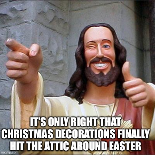 Almost to the attic with a tree | IT’S ONLY RIGHT THAT CHRISTMAS DECORATIONS FINALLY HIT THE ATTIC AROUND EASTER | image tagged in memes,buddy christ,christmas,christmas decorations,lazy,religious | made w/ Imgflip meme maker