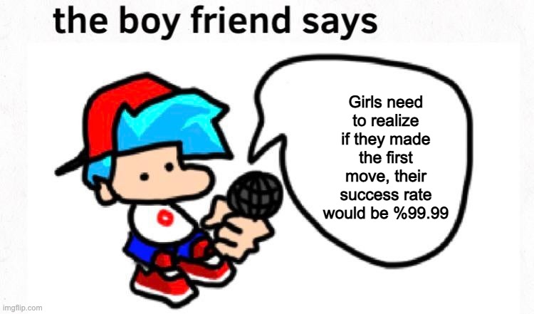 Real | Girls need to realize if they made the first move, their success rate would be %99.99 | image tagged in the boyfriend says,funny,relatable,relatable memes | made w/ Imgflip meme maker