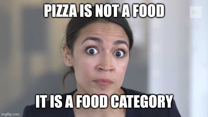 Its a category | PIZZA IS NOT A FOOD; IT IS A FOOD CATEGORY | image tagged in crazy alexandria ocasio-cortez | made w/ Imgflip meme maker