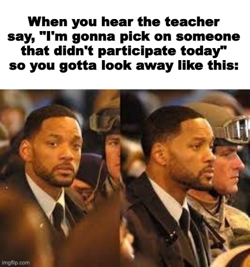 gotta make no eye contact at all | When you hear the teacher say, "I'm gonna pick on someone that didn't participate today" so you gotta look away like this: | image tagged in will smith look away,school,middle school,school memes,relatable,relatable memes | made w/ Imgflip meme maker