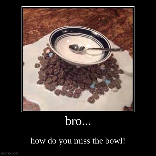 cereal | bro... | how do you miss the bowl! | image tagged in idk | made w/ Imgflip demotivational maker