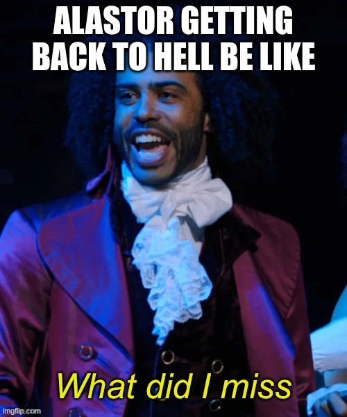 WE NEED THAT COVER. (Shout out to my hamilfans) | ALASTOR GETTING BACK TO HELL BE LIKE | image tagged in what did i miss,alastor hazbin hotel | made w/ Imgflip meme maker