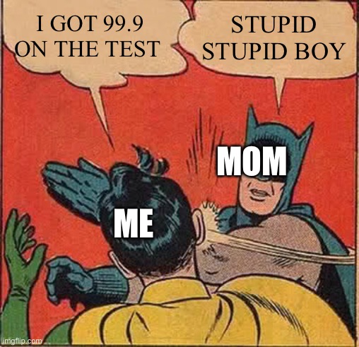 Batman Slapping Robin | I GOT 99.9 ON THE TEST; STUPID STUPID BOY; MOM; ME | image tagged in memes,batman slapping robin | made w/ Imgflip meme maker
