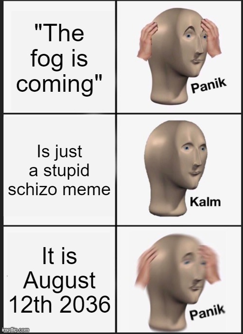 Kalm panik august 12 2036 | "The fog is coming"; Is just a stupid schizo meme; It is August 12th 2036 | image tagged in memes,panik kalm panik,august 12th 2036,the fog is coming | made w/ Imgflip meme maker