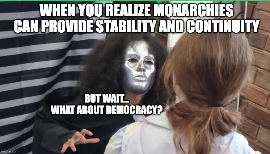 The unknown staring at a girl | WHEN YOU REALIZE MONARCHIES CAN PROVIDE STABILITY AND CONTINUITY; BUT WAIT... WHAT ABOUT DEMOCRACY? | image tagged in the unknown staring at a girl | made w/ Imgflip meme maker