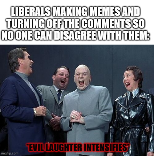 The only true stereotype is how liberals always turn off the comments. | LIBERALS MAKING MEMES AND TURNING OFF THE COMMENTS SO NO ONE CAN DISAGREE WITH THEM:; *EVIL LAUGHTER INTENSIFIES* | image tagged in dr evil laugh,dank memes,stupid liberals,comment section,disabled,evil laughter | made w/ Imgflip meme maker