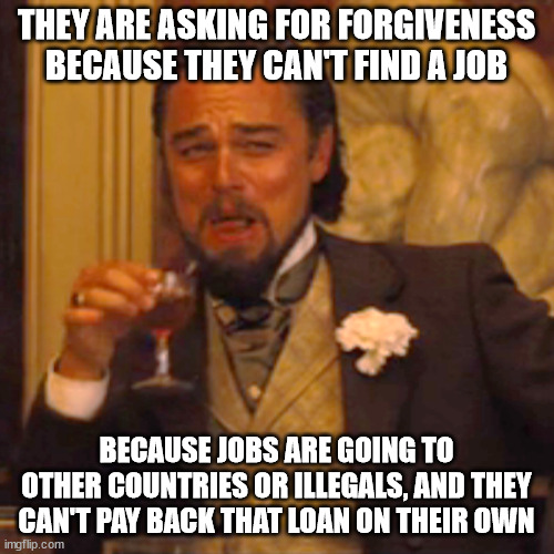 Laughing Leo Meme | THEY ARE ASKING FOR FORGIVENESS BECAUSE THEY CAN'T FIND A JOB BECAUSE JOBS ARE GOING TO OTHER COUNTRIES OR ILLEGALS, AND THEY CAN'T PAY BACK | image tagged in memes,laughing leo | made w/ Imgflip meme maker