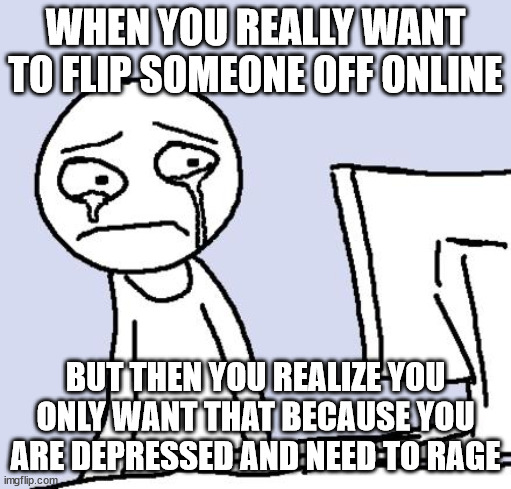crying computer reaction | WHEN YOU REALLY WANT TO FLIP SOMEONE OFF ONLINE; BUT THEN YOU REALIZE YOU ONLY WANT THAT BECAUSE YOU ARE DEPRESSED AND NEED TO RAGE | image tagged in crying computer reaction | made w/ Imgflip meme maker