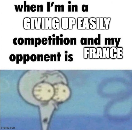 whe i'm in a competition and my opponent is | GIVING UP EASILY; FRANCE | image tagged in whe i'm in a competition and my opponent is | made w/ Imgflip meme maker
