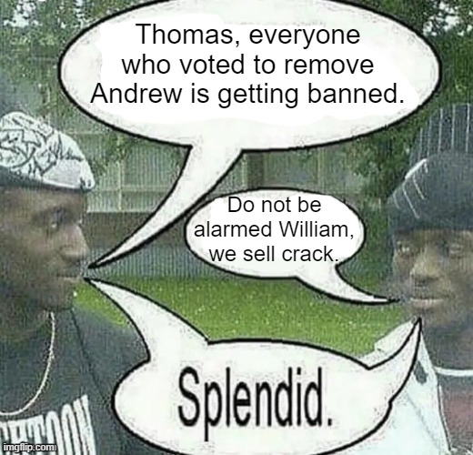 . | Thomas, everyone who voted to remove Andrew is getting banned. Do not be alarmed William, we sell crack. | image tagged in we sell crack splendid | made w/ Imgflip meme maker