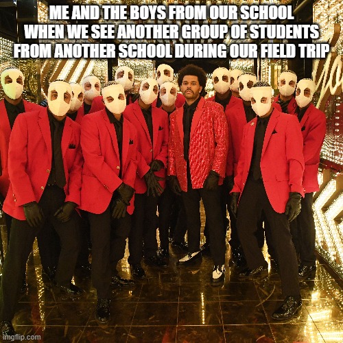 Yo bros! Look another group of students wanting to chat with us! | ME AND THE BOYS FROM OUR SCHOOL WHEN WE SEE ANOTHER GROUP OF STUDENTS FROM ANOTHER SCHOOL DURING OUR FIELD TRIP | image tagged in funny | made w/ Imgflip meme maker