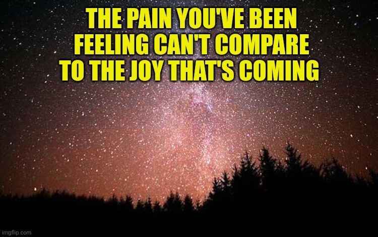 Night Sky | THE PAIN YOU'VE BEEN FEELING CAN'T COMPARE TO THE JOY THAT'S COMING | image tagged in night sky | made w/ Imgflip meme maker