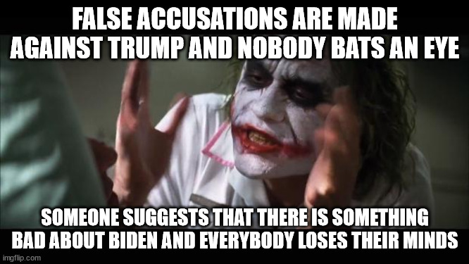 And everybody loses their minds | FALSE ACCUSATIONS ARE MADE AGAINST TRUMP AND NOBODY BATS AN EYE; SOMEONE SUGGESTS THAT THERE IS SOMETHING BAD ABOUT BIDEN AND EVERYBODY LOSES THEIR MINDS | image tagged in memes,and everybody loses their minds | made w/ Imgflip meme maker
