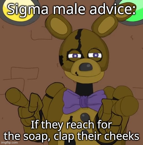 (not a mod note but normalcore note: reminder that this is satire) | Sigma male advice:; If they reach for the soap, clap their cheeks | image tagged in hehehehaw fack u | made w/ Imgflip meme maker