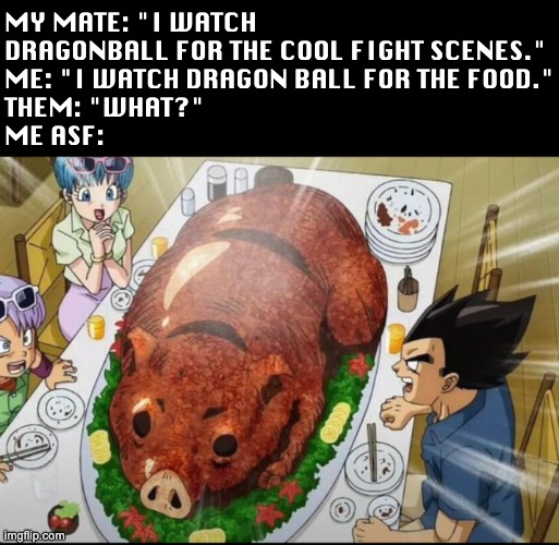 This pig making me act up ??? | MY MATE: "I WATCH DRAGONBALL FOR THE COOL FIGHT SCENES."
ME: "I WATCH DRAGON BALL FOR THE FOOD."
THEM: "WHAT?"
ME ASF: | image tagged in dragon ball z,dragon ball,pig,pork,bacon,anime | made w/ Imgflip meme maker