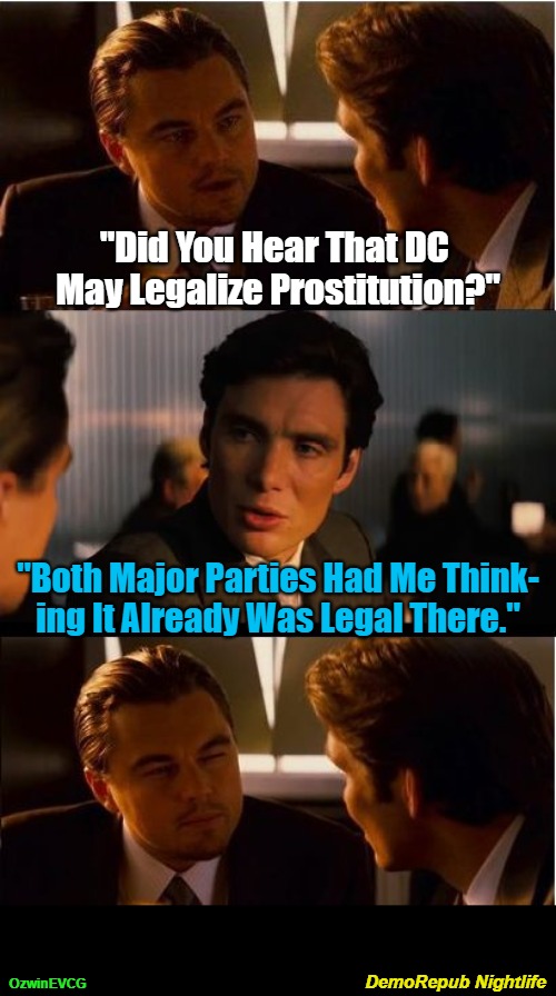 DemoRepub Nightlife | "Did You Hear That DC 

May Legalize Prostitution?"; "Both Major Parties Had Me Think-

ing It Already Was Legal There."; DemoRepub Nightlife; OzwinEVCG | image tagged in inception,lobby pimps,democratic party,political prostitutes,republican party,bribery and subversion | made w/ Imgflip meme maker