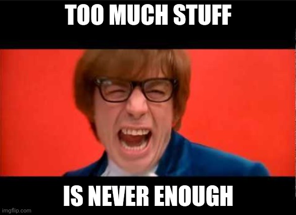 Yeah Baby Yeah | TOO MUCH STUFF; IS NEVER ENOUGH | image tagged in yeah baby yeah | made w/ Imgflip meme maker
