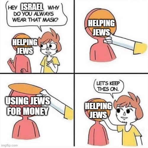 Let's Keep this on | HELPING JEWS; ISRAEL; HELPING JEWS; USING JEWS FOR MONEY; HELPING JEWS | image tagged in let's keep this on | made w/ Imgflip meme maker