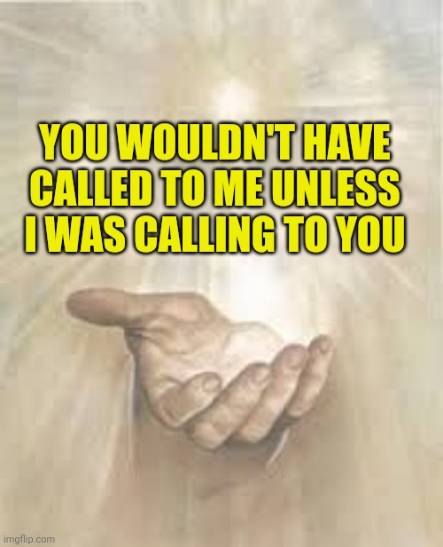 Jesus beckoning | YOU WOULDN'T HAVE CALLED TO ME UNLESS I WAS CALLING TO YOU | image tagged in jesus beckoning | made w/ Imgflip meme maker