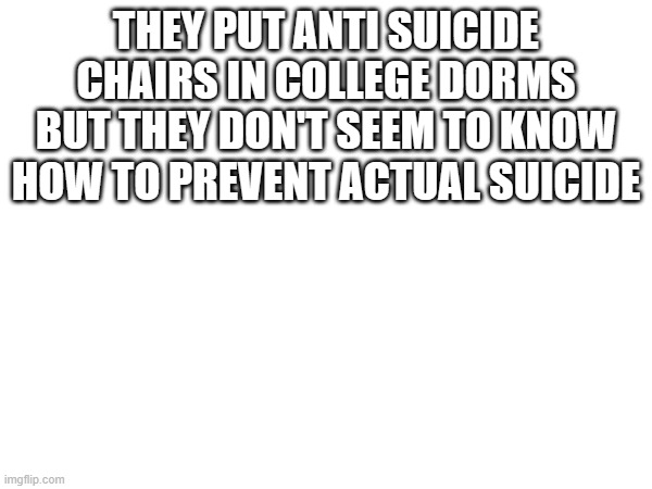 THEY PUT ANTI SUICIDE CHAIRS IN COLLEGE DORMS BUT THEY DON'T SEEM TO KNOW HOW TO PREVENT ACTUAL SUICIDE | made w/ Imgflip meme maker