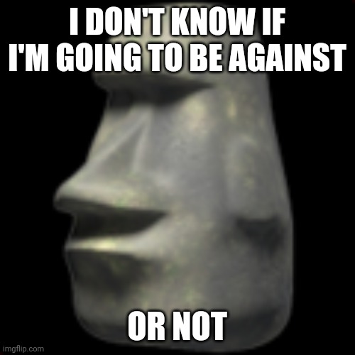 moai | I DON'T KNOW IF I'M GOING TO BE AGAINST; OR NOT | image tagged in moai | made w/ Imgflip meme maker