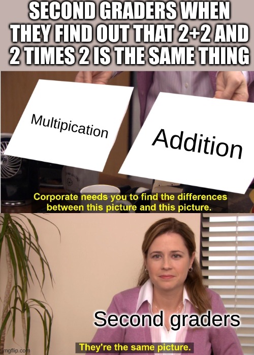 solve some other problems will you | SECOND GRADERS WHEN THEY FIND OUT THAT 2+2 AND 2 TIMES 2 IS THE SAME THING; Multipication; Addition; Second graders | image tagged in memes,they're the same picture | made w/ Imgflip meme maker