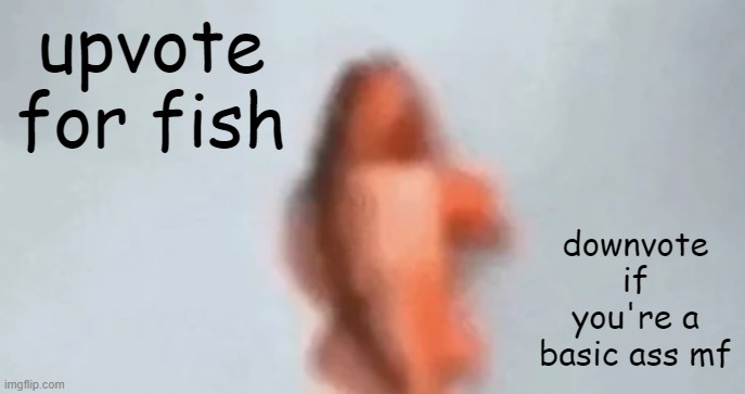 uhhhhhu uuhhh yeah | upvote for fish; downvote if you're a basic ass mf | image tagged in fish | made w/ Imgflip meme maker