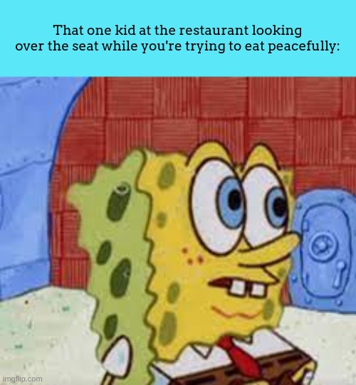 they're so annoying | That one kid at the restaurant looking over the seat while you're trying to eat peacefully: | image tagged in real,fr,kids | made w/ Imgflip meme maker