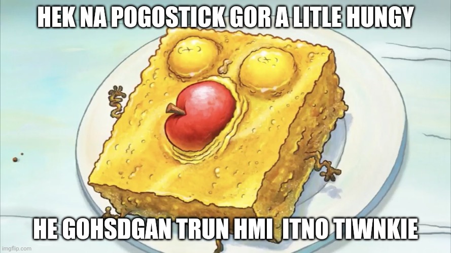Spunch bob | HEK NA POGOSTICK GOR A LITLE HUNGY; HE GOHSDGAN TRUN HMI  ITNO TIWNKIE | image tagged in spunch bob | made w/ Imgflip meme maker
