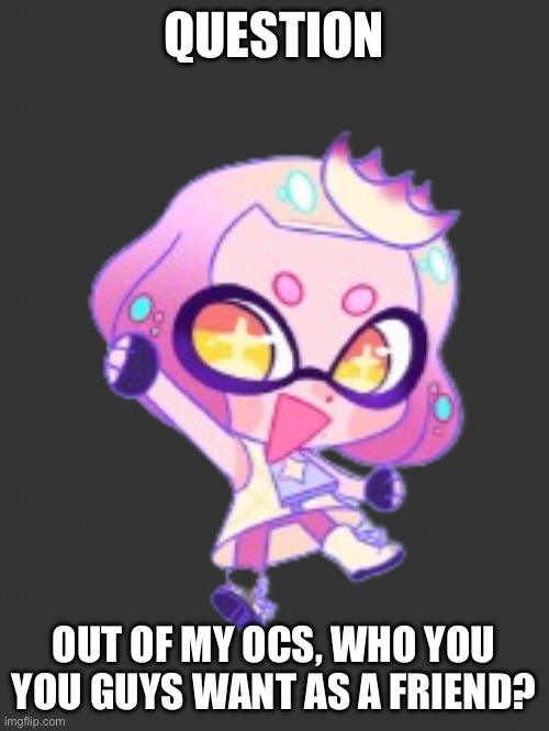 Thanks huh_neat for inspiring me | QUESTION; OUT OF MY OCS, WHO YOU YOU GUYS WANT AS A FRIEND? | image tagged in lil pearl | made w/ Imgflip meme maker