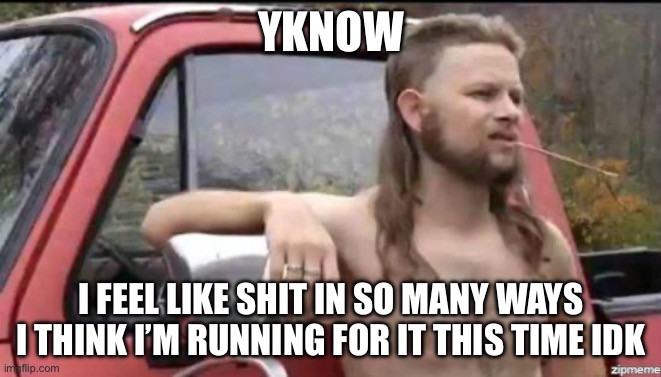 Sup | YKNOW; I FEEL LIKE SHIT IN SO MANY WAYS
I THINK I’M RUNNING FOR IT THIS TIME IDK | image tagged in almost politically correct redneck | made w/ Imgflip meme maker