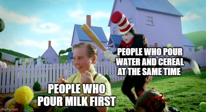 Cat in the hat with a bat. (______ Colorized) | PEOPLE WHO POUR WATER AND CEREAL AT THE SAME TIME PEOPLE WHO POUR MILK FIRST | image tagged in cat in the hat with a bat ______ colorized | made w/ Imgflip meme maker