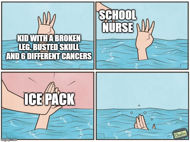 H A M B U R G E R | SCHOOL NURSE; KID WITH A BROKEN LEG. BUSTED SKULL AND 6 DIFFERENT CANCERS; ICE PACK | image tagged in high five drown | made w/ Imgflip meme maker