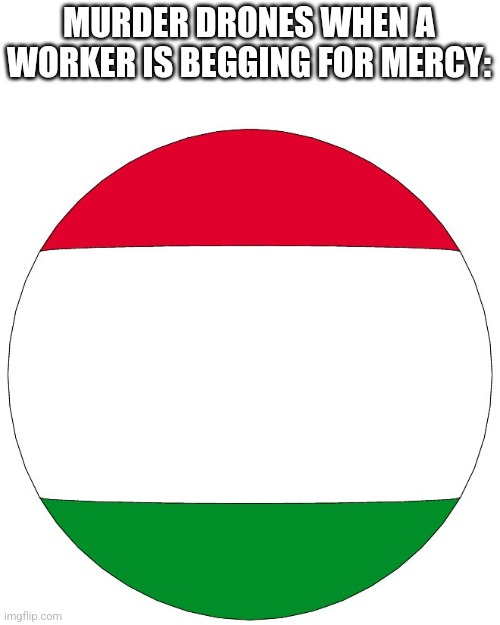 For Americans, the flag is Hungary | MURDER DRONES WHEN A WORKER IS BEGGING FOR MERCY: | image tagged in hungary ball | made w/ Imgflip meme maker