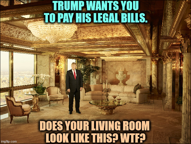 He's broke. | TRUMP WANTS YOU TO PAY HIS LEGAL BILLS. DOES YOUR LIVING ROOM 
LOOK LIKE THIS? WTF? | image tagged in trump,billionaire,liar,bills,broke | made w/ Imgflip meme maker