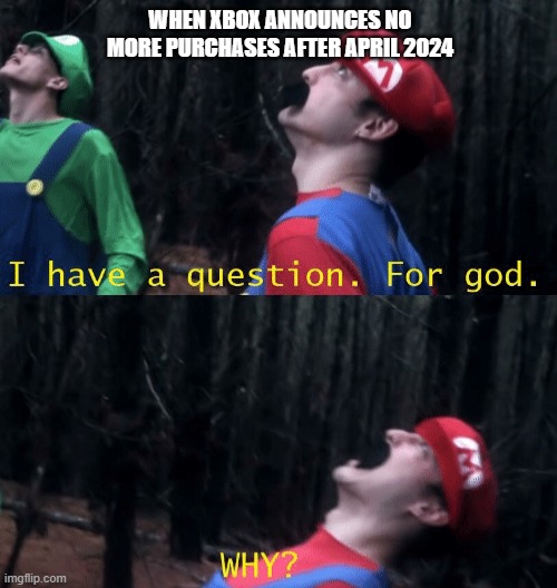 im pissed... | WHEN XBOX ANNOUNCES NO MORE PURCHASES AFTER APRIL 2024 | image tagged in i have a question for god why,filthy frank,oh god why,memes,funny | made w/ Imgflip meme maker