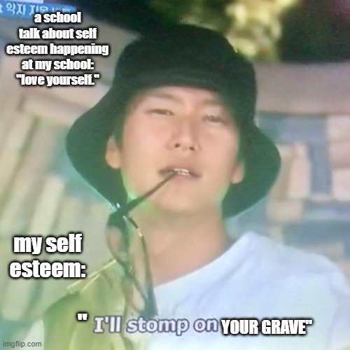 self-esteem go bye-bye | a school talk about self esteem happening at my school: "love yourself."; my self esteem:; "; YOUR GRAVE" | image tagged in i m high number 3 | made w/ Imgflip meme maker