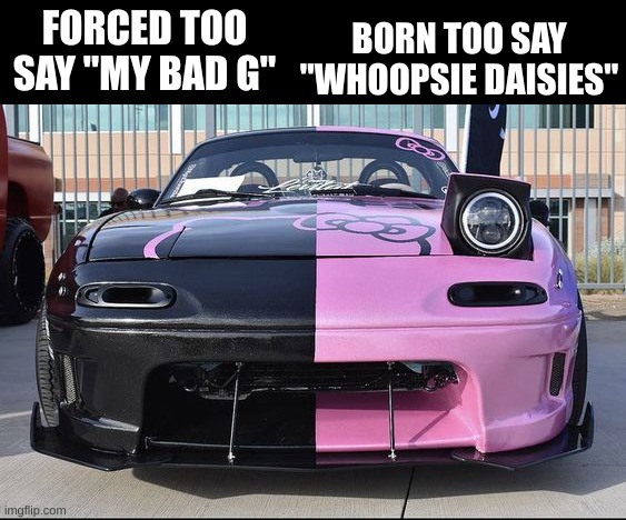 Just a miata meme | BORN TOO SAY "WHOOPSIE DAISIES"; FORCED TOO SAY "MY BAD G" | image tagged in funny,cars,front page,memes | made w/ Imgflip meme maker