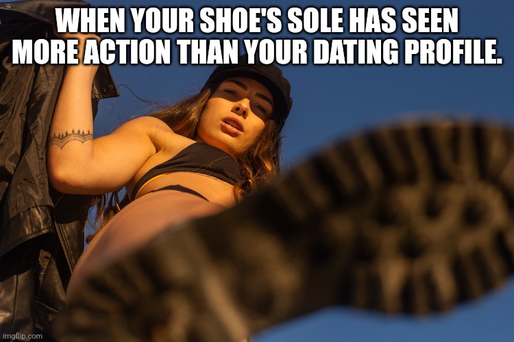 shoe | WHEN YOUR SHOE'S SOLE HAS SEEN MORE ACTION THAN YOUR DATING PROFILE. | image tagged in shoe bottom | made w/ Imgflip meme maker