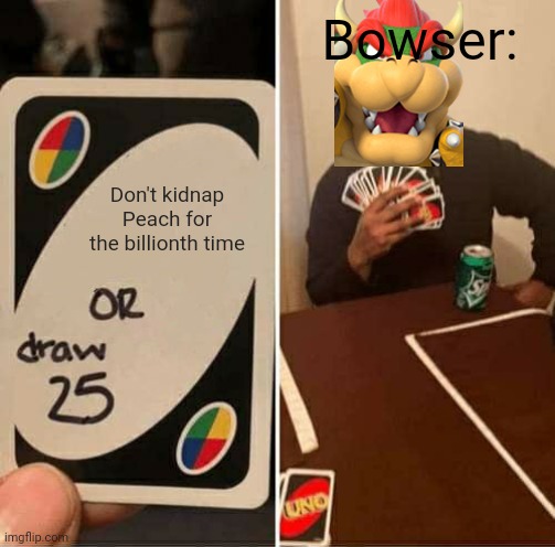 Why Bowser? | Bowser:; Don't kidnap Peach for the billionth time | image tagged in memes,uno draw 25 cards,bowser | made w/ Imgflip meme maker